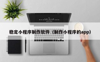 嘉鱼稳定小程序制作软件（制作小程序的app）