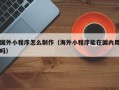 嘉鱼国外小程序怎么制作（海外小程序能在国内用吗）