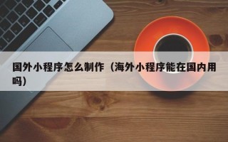 嘉鱼国外小程序怎么制作（海外小程序能在国内用吗）
