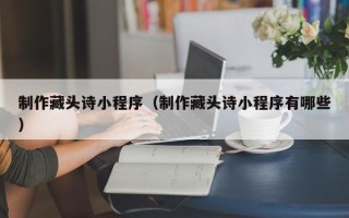 嘉鱼制作藏头诗小程序（制作藏头诗小程序有哪些）