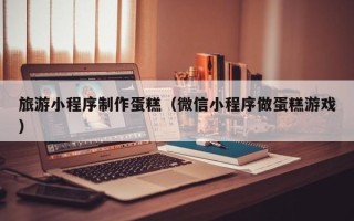 嘉鱼旅游小程序制作蛋糕（微信小程序做蛋糕游戏）